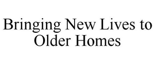 BRINGING NEW LIVES TO OLDER HOMES