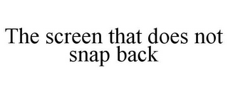 THE SCREEN THAT DOES NOT SNAP BACK