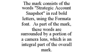 THE MARK CONSISTS OF THE WORDS "STRATEGIC ACCOUNT SNAPSHOT" IN RED BOLD LETTERS, USING THE FORMATA FONT. AS PART OF THE MARK, THESE WORDS ARE SURROUNDED BY A PORTION OF A CAMERA LENS, WHICH IS AN INTEGRAL PART OF THE OVERALL MARK.