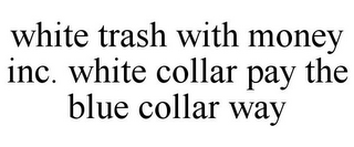 WHITE TRASH WITH MONEY INC. WHITE COLLAR PAY THE BLUE COLLAR WAY