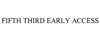 FIFTH THIRD EARLY ACCESS