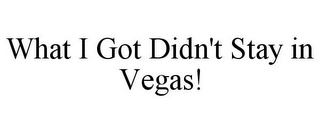 WHAT I GOT DIDN'T STAY IN VEGAS!