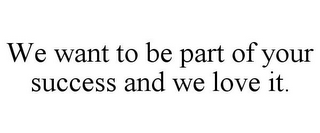 WE WANT TO BE PART OF YOUR SUCCESS AND WE LOVE IT.