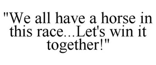 "WE ALL HAVE A HORSE IN THIS RACE...LET'S WIN IT TOGETHER!"