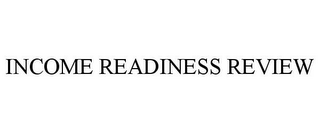 INCOME READINESS REVIEW