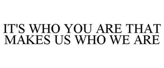 IT'S WHO YOU ARE THAT MAKES US WHO WE ARE