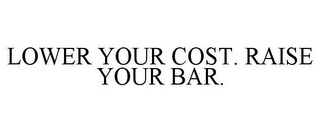 LOWER YOUR COST. RAISE YOUR BAR.