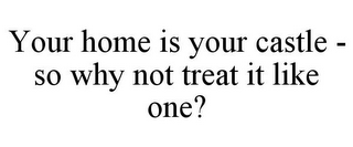 YOUR HOME IS YOUR CASTLE - SO WHY NOT TREAT IT LIKE ONE?