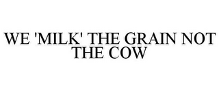 WE 'MILK' THE GRAIN NOT THE COW