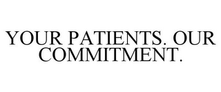 YOUR PATIENTS. OUR COMMITMENT.