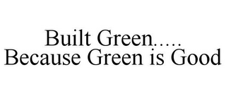 BUILT GREEN..... BECAUSE GREEN IS GOOD