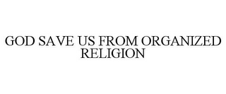 GOD SAVE US FROM ORGANIZED RELIGION