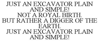 JUST AN EXCAVATOR PLAIN AND SIMPLE! NOT A ROYAL BIRTH. BUT RATHER A DIGGER OF THE EARTH. JUST AN EXCAVATOR PLAIN AND SIMPLE!