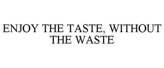 ENJOY THE TASTE, WITHOUT THE WASTE