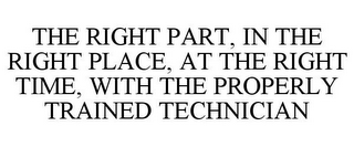 THE RIGHT PART, IN THE RIGHT PLACE, AT THE RIGHT TIME, WITH THE PROPERLY TRAINED TECHNICIAN