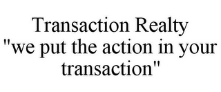 TRANSACTION REALTY "WE PUT THE ACTION IN YOUR TRANSACTION"
