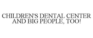 CHILDREN'S DENTAL CENTER AND BIG PEOPLE, TOO!