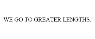 "WE GO TO GREATER LENGTHS."