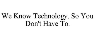 WE KNOW TECHNOLOGY, SO YOU DON'T HAVE TO.