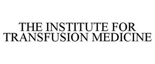 THE INSTITUTE FOR TRANSFUSION MEDICINE