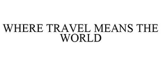 WHERE TRAVEL MEANS THE WORLD