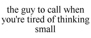 THE GUY TO CALL WHEN YOU'RE TIRED OF THINKING SMALL