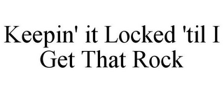 KEEPIN' IT LOCKED 'TIL I GET THAT ROCK