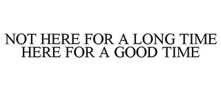 NOT HERE FOR A LONG TIME HERE FOR A GOOD TIME