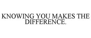 KNOWING YOU MAKES THE DIFFERENCE.