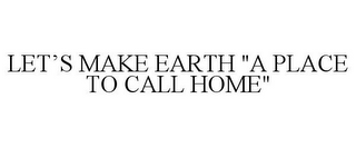 LET'S MAKE EARTH "A PLACE TO CALL HOME"