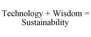 TECHNOLOGY + WISDOM = SUSTAINABILITY