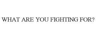 WHAT ARE YOU FIGHTING FOR?