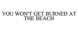 YOU WON'T GET BURNED AT THE BEACH