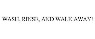 WASH, RINSE, AND WALK AWAY!