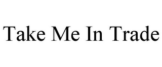 TAKE ME IN TRADE