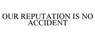 OUR REPUTATION IS NO ACCIDENT