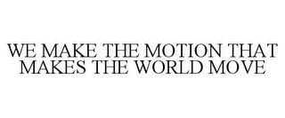 WE MAKE THE MOTION THAT MAKES THE WORLD MOVE