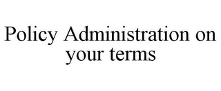 POLICY ADMINISTRATION ON YOUR TERMS