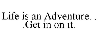 LIFE IS AN ADVENTURE. . .GET IN ON IT.