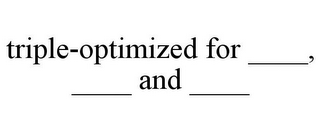 TRIPLE-OPTIMIZED FOR ____, ____ AND ____