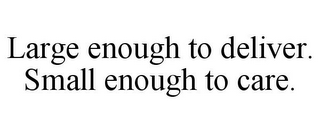 LARGE ENOUGH TO DELIVER. SMALL ENOUGH TO CARE.