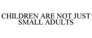 CHILDREN ARE NOT JUST SMALL ADULTS