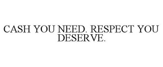 CASH YOU NEED. RESPECT YOU DESERVE.