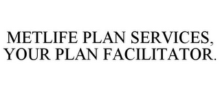 METLIFE PLAN SERVICES, YOUR PLAN FACILITATOR.