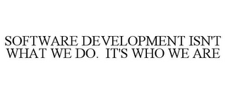 SOFTWARE DEVELOPMENT ISN'T WHAT WE DO. IT'S WHO WE ARE