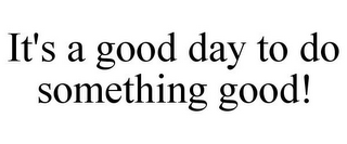 IT'S A GOOD DAY TO DO SOMETHING GOOD!