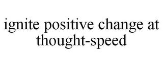 IGNITE POSITIVE CHANGE AT THOUGHT-SPEED