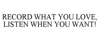 RECORD WHAT YOU LOVE, LISTEN WHEN YOU WANT!