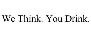 WE THINK. YOU DRINK.