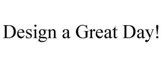 DESIGN A GREAT DAY!